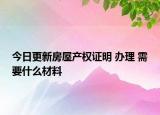 今日更新房屋產(chǎn)權(quán)證明 辦理 需要什么材料