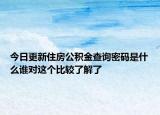 今日更新住房公積金查詢密碼是什么誰(shuí)對(duì)這個(gè)比較了解了