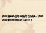 戶戶通t01信號(hào)中斷怎么解決（戶戶通t01信號(hào)中斷怎么解決）