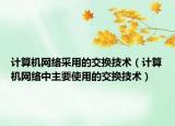 計(jì)算機(jī)網(wǎng)絡(luò)采用的交換技術(shù)（計(jì)算機(jī)網(wǎng)絡(luò)中主要使用的交換技術(shù)）