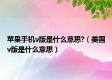 蘋果手機v版是什么意思?（美國v版是什么意思）