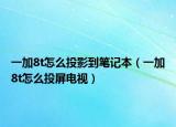 一加8t怎么投影到筆記本（一加8t怎么投屏電視）