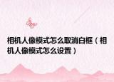 相機(jī)人像模式怎么取消白框（相機(jī)人像模式怎么設(shè)置）