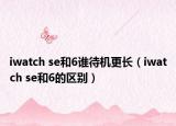 iwatch se和6誰待機(jī)更長(zhǎng)（iwatch se和6的區(qū)別）