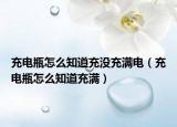 充電瓶怎么知道充沒充滿電（充電瓶怎么知道充滿）