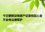 今日更新沒有房產(chǎn)證賣給別人會(huì)不會(huì)有法律保護(hù)