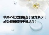 蘋果a5處理器相當(dāng)于驍龍多少（a5處理器相當(dāng)于驍龍幾）