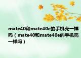 mate40和mate40e的手機殼一樣嗎（mate40和mate40e的手機殼一樣嗎）