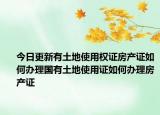 今日更新有土地使用權(quán)證房產(chǎn)證如何辦理國(guó)有土地使用證如何辦理房產(chǎn)證