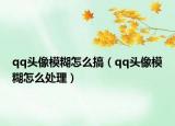 qq頭像模糊怎么搞（qq頭像模糊怎么處理）