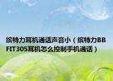 繽特力耳機通話聲音小（繽特力BBFIT305耳機怎么控制手機通話）