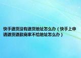 快手退貨沒(méi)有退貨地址怎么辦（快手上申請(qǐng)退貨退款商家不給地址怎么辦）