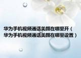 華為手機視頻通話美顏在哪里開（華為手機視頻通話美顏在哪里設(shè)置）