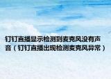 釘釘直播顯示檢測到麥克風沒有聲音（釘釘直播出現(xiàn)檢測麥克風異常）