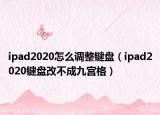 ipad2020怎么調(diào)整鍵盤(pán)（ipad2020鍵盤(pán)改不成九宮格）