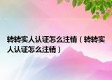 轉(zhuǎn)轉(zhuǎn)實人認(rèn)證怎么注銷（轉(zhuǎn)轉(zhuǎn)實人認(rèn)證怎么注銷）