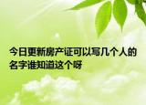 今日更新房產證可以寫幾個人的名字誰知道這個呀