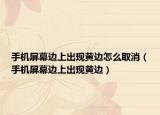 手機(jī)屏幕邊上出現(xiàn)黃邊怎么取消（手機(jī)屏幕邊上出現(xiàn)黃邊）