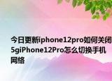 今日更新iphone12pro如何關(guān)閉5giPhone12Pro怎么切換手機(jī)網(wǎng)絡(luò)