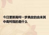 今日更新南柯一夢典故的由來其中南柯指的是什么