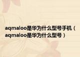 aqmaloo是華為什么型號手機（aqmaloo是華為什么型號）