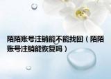 陌陌賬號(hào)注銷能不能找回（陌陌賬號(hào)注銷能恢復(fù)嗎）