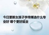 今日更新女孩子學(xué)傳媒選什么專業(yè)好 哪個(gè)更好就業(yè)