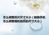 怎么調(diào)整照片尺寸大?。茸迨謾C(jī)怎么調(diào)整相機(jī)拍照的尺寸大小）