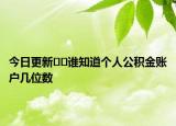 今日更新??誰(shuí)知道個(gè)人公積金賬戶幾位數(shù)