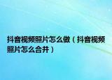抖音視頻照片怎么做（抖音視頻照片怎么合并）