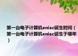 第一臺(tái)電子計(jì)算機(jī)eniac誕生時(shí)間（第一臺(tái)電子計(jì)算機(jī)eniac誕生于哪年）