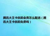 騰訊大王卡優(yōu)酷會(huì)員怎么取消（騰訊大王卡優(yōu)酷免費(fèi)嗎）