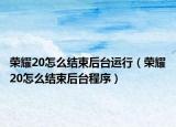 榮耀20怎么結(jié)束后臺(tái)運(yùn)行（榮耀20怎么結(jié)束后臺(tái)程序）