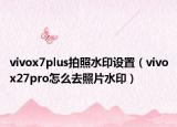 vivox7plus拍照水印設置（vivox27pro怎么去照片水?。? /></span></a>
                        <h2><a href=