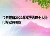 今日更新2022年高考志愿十大熱門專業(yè)有哪些