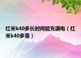 紅米k40多長(zhǎng)時(shí)間能充滿電（紅米k40多重）