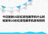 今日更新LG彩虹柔性屏手機(jī)什么時(shí)候發(fā)布LG彩虹柔性屏手機(jī)發(fā)布時(shí)間