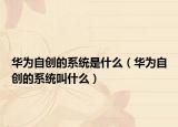 華為自創(chuàng)的系統(tǒng)是什么（華為自創(chuàng)的系統(tǒng)叫什么）