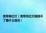 寬帶有紅燈（寬帶亮紅燈網(wǎng)用不了是什么情況）
