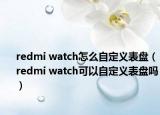 redmi watch怎么自定義表盤（redmi watch可以自定義表盤嗎）