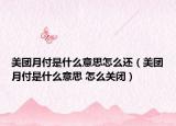 美團月付是什么意思怎么還（美團月付是什么意思 怎么關閉）