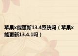 蘋(píng)果x能更新13.4系統(tǒng)嗎（蘋(píng)果x能更新13.4.1嗎）
