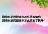 湖南省居民健康卡怎么修改信息（湖南省居民健康卡怎么修改手機(jī)號）