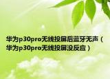 華為p30pro無(wú)線投屏后藍(lán)牙無(wú)聲（華為p30pro無(wú)線投屏沒(méi)反應(yīng)）
