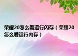榮耀20怎么看運(yùn)行閃存（榮耀20怎么看運(yùn)行內(nèi)存）