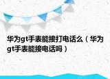 華為gt手表能接打電話么（華為gt手表能接電話嗎）