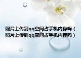 照片上傳到qq空間占手機(jī)內(nèi)存嗎（照片上傳到qq空間占手機(jī)內(nèi)存嗎）