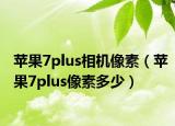 蘋果7plus相機(jī)像素（蘋果7plus像素多少）