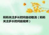 陌陌關注多長時間自動取消（陌陌關注多長時間能視頻）