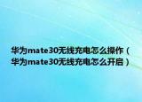 華為mate30無線充電怎么操作（華為mate30無線充電怎么開啟）